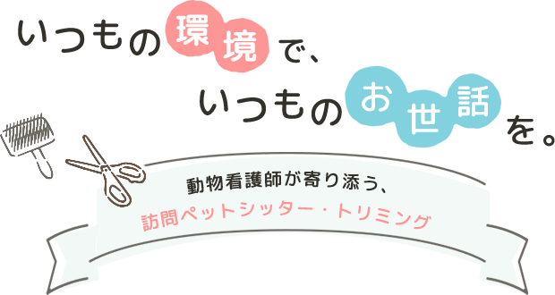 いつもの環境で、いつものお世話を。動物看護師が寄り添う、訪問ペットシッター・トリミング